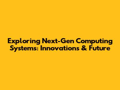 Exploring Next-Gen Computing Systems: Innovations & Future