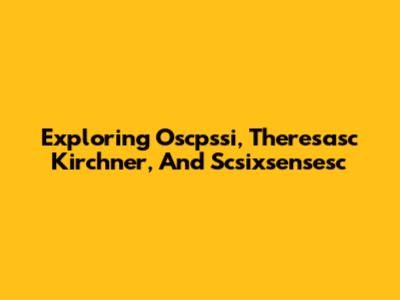 Exploring Oscpssi, Theresasc Kirchner, And Scsixsensesc