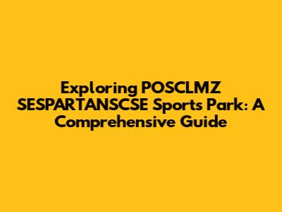 Exploring POSCLMZ SESPARTANSCSE Sports Park: A Comprehensive Guide