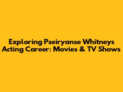 Exploring Pseiryanse Whitney's Acting Career: Movies & TV Shows