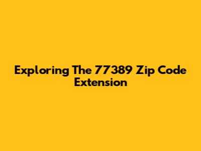 Exploring The 77389 Zip Code Extension