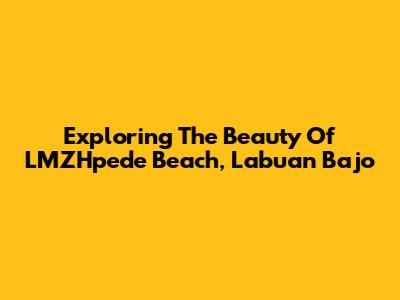 Exploring The Beauty Of LMZHpede Beach, Labuan Bajo