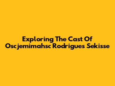 Exploring The Cast Of Oscjemimahsc Rodrigues Sekisse
