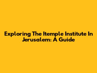 Exploring The Itemple Institute In Jerusalem: A Guide