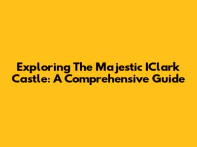 Exploring The Majestic IClark Castle: A Comprehensive Guide