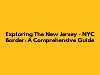 Exploring The New Jersey - NYC Border: A Comprehensive Guide