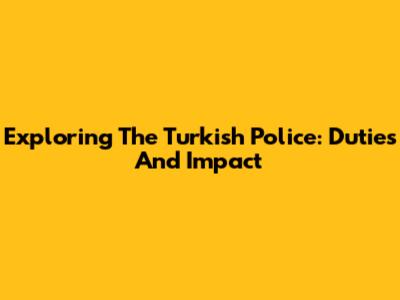 Exploring The Turkish Police: Duties And Impact