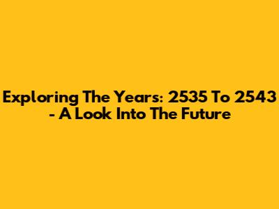 Exploring The Years: 2535 To 2543 - A Look Into The Future