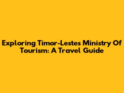 Exploring Timor-Leste's Ministry Of Tourism: A Travel Guide