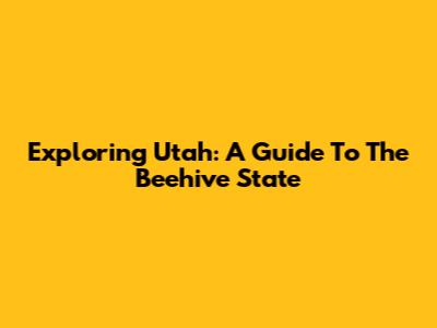 Exploring Utah: A Guide To The Beehive State