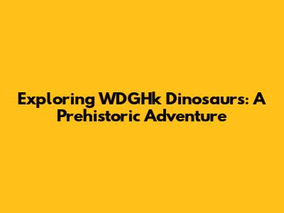 Exploring WDGHk Dinosaurs: A Prehistoric Adventure