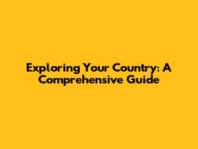 Exploring Your Country: A Comprehensive Guide