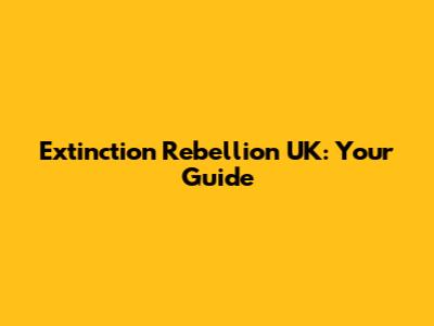 Extinction Rebellion UK: Your Guide