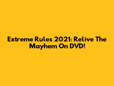 Extreme Rules 2021: Relive The Mayhem On DVD!