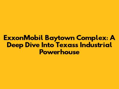 ExxonMobil Baytown Complex: A Deep Dive Into Texas's Industrial Powerhouse