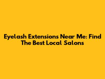 Eyelash Extensions Near Me: Find The Best Local Salons