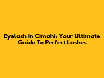 Eyelash In Cimahi: Your Ultimate Guide To Perfect Lashes