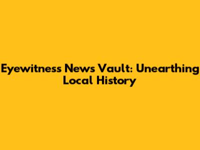 Eyewitness News Vault: Unearthing Local History