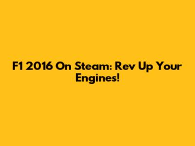 F1 2016 On Steam: Rev Up Your Engines!