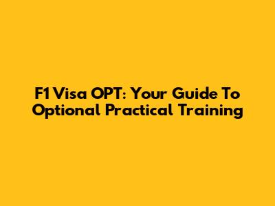 F1 Visa OPT: Your Guide To Optional Practical Training