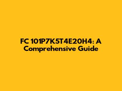 FC 101P7K5T4E20H4: A Comprehensive Guide