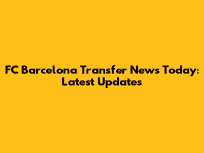 FC Barcelona Transfer News Today: Latest Updates