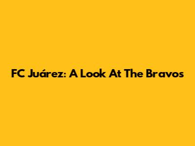 FC Juárez: A Look At The Bravos