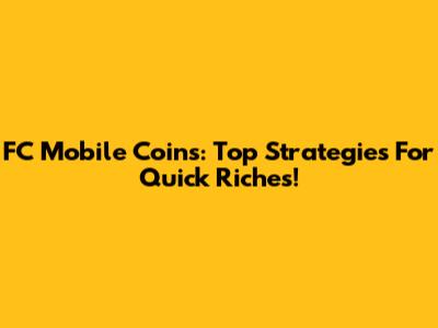 FC Mobile Coins: Top Strategies For Quick Riches!