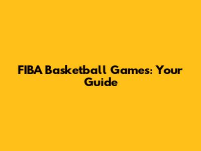 FIBA Basketball Games: Your Guide