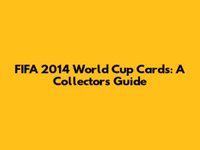 FIFA 2014 World Cup Cards: A Collector's Guide
