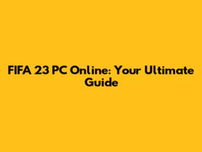 FIFA 23 PC Online: Your Ultimate Guide