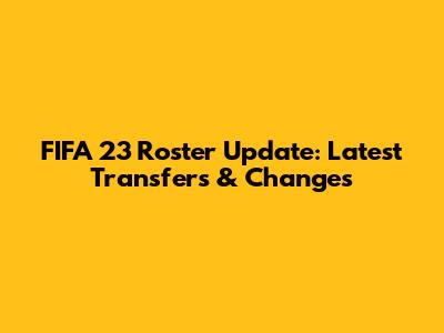 FIFA 23 Roster Update: Latest Transfers & Changes