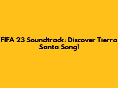 FIFA 23 Soundtrack: Discover Tierra Santa Song!