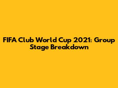 FIFA Club World Cup 2021: Group Stage Breakdown