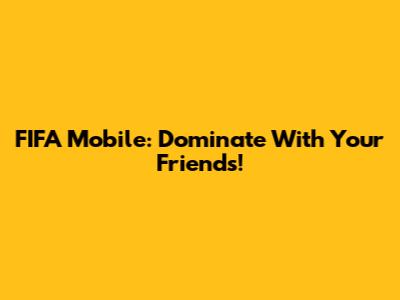FIFA Mobile: Dominate With Your Friends!