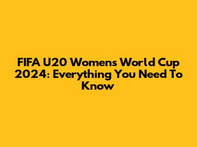 FIFA U20 Women's World Cup 2024: Everything You Need To Know