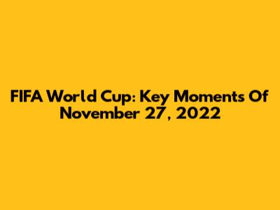 FIFA World Cup: Key Moments Of November 27, 2022