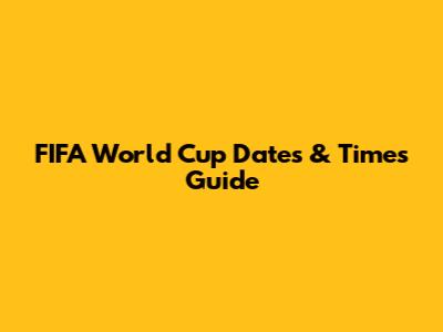 FIFA World Cup Dates & Times Guide