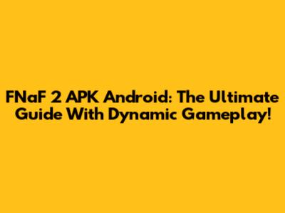 FNaF 2 APK Android: The Ultimate Guide With Dynamic Gameplay!