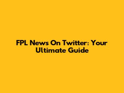 FPL News On Twitter: Your Ultimate Guide