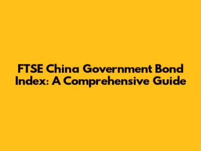 FTSE China Government Bond Index: A Comprehensive Guide