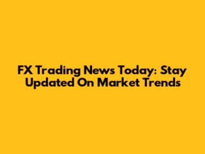 FX Trading News Today: Stay Updated On Market Trends