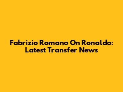 Fabrizio Romano On Ronaldo: Latest Transfer News