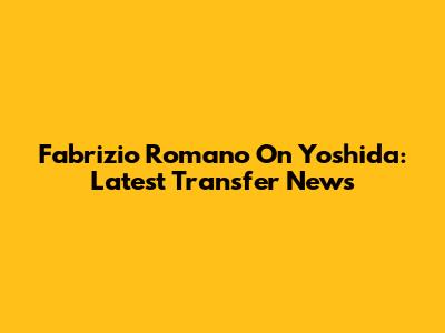 Fabrizio Romano On Yoshida: Latest Transfer News