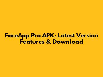 FaceApp Pro APK: Latest Version Features & Download