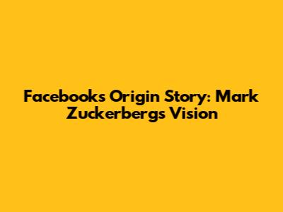 Facebook's Origin Story: Mark Zuckerberg's Vision