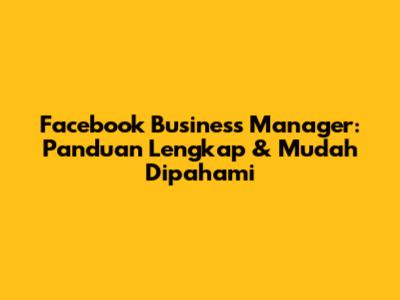 Facebook Business Manager: Panduan Lengkap & Mudah Dipahami