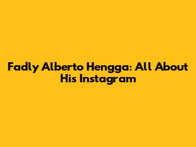 Fadly Alberto Hengga: All About His Instagram