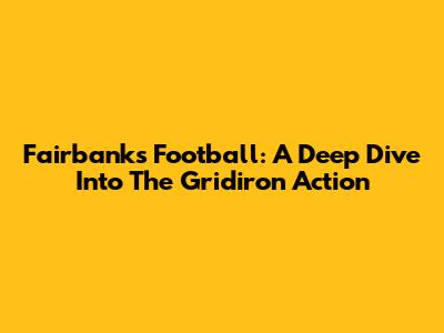 Fairbanks Football: A Deep Dive Into The Gridiron Action
