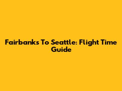 Fairbanks To Seattle: Flight Time Guide